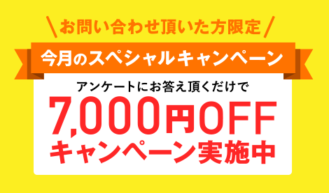 お問い合わせ頂いた方限定 7月のスペシャルキャンペーン アンケートにお答え頂くだけで7,000円OFFキャンペーン実施中