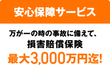 安心保障サービス 万が一の時の事故に備えて、損害賠償保険 最大3,000万円迄!