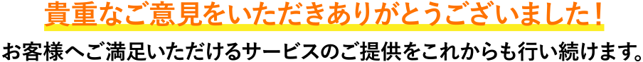 貴重なご意見をいただきありがとうございました！お客様へご満足いただけるサービスのご提供をこれからも行い続けます。