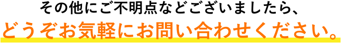 その他にご不明点などございましたら、どうぞお気軽にお問い合わせください。