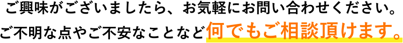 ご興味がございましたら、お気軽にお問い合わせください。ご不明な点やご不安なことなど何でもご相談頂けます。