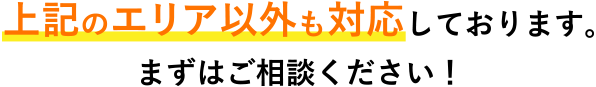 上記のエリア以外も対応しております。まずはご相談ください！